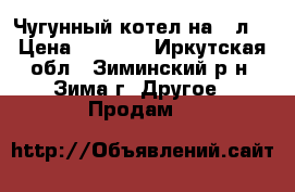 Чугунный котел на 60л. › Цена ­ 4 000 - Иркутская обл., Зиминский р-н, Зима г. Другое » Продам   